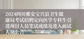 2024四川雅安宝兴县卫生健康局考试招聘定向医学专科生引进项目人员笔试成绩及进入面试人员公告