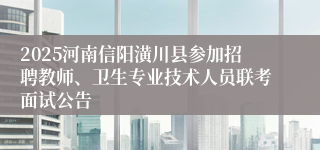 2025河南信阳潢川县参加招聘教师、卫生专业技术人员联考面试公告