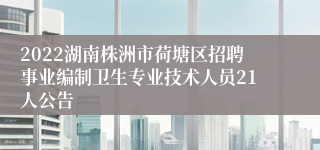 2022湖南株洲市荷塘区招聘事业编制卫生专业技术人员21人公告