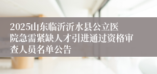 2025山东临沂沂水县公立医院急需紧缺人才引进通过资格审查人员名单公告