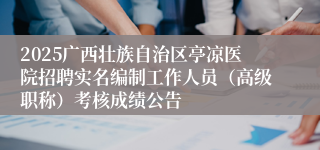 2025广西壮族自治区亭凉医院招聘实名编制工作人员（高级职称）考核成绩公告