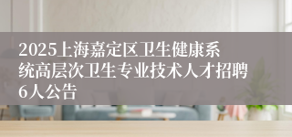2025上海嘉定区卫生健康系统高层次卫生专业技术人才招聘6人公告