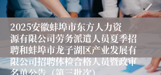 2025安徽蚌埠市东方人力资源有限公司劳务派遣人员夏季招聘和蚌埠市龙子湖区产业发展有限公司招聘体检合格人员暨政审名单公告（第三批次）