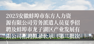 2025安徽蚌埠市东方人力资源有限公司劳务派遣人员夏季招聘及蚌埠市龙子湖区产业发展有限公司招聘拟录公示（第二批次）
