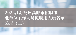 2025江苏扬州高邮市招聘事业单位工作人员拟聘用人员名单公示（二）