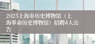 2025上海市历史博物馆(上海革命历史博物馆)招聘4人公告