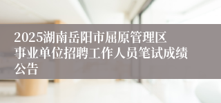 2025湖南岳阳市屈原管理区事业单位招聘工作人员笔试成绩公告