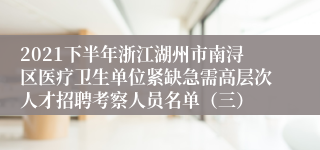 2021下半年浙江湖州市南浔区医疗卫生单位紧缺急需高层次人才招聘考察人员名单（三）