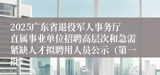 2025广东省退役军人事务厅直属事业单位招聘高层次和急需紧缺人才拟聘用人员公示（第一批）