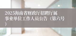 2025海南省财政厅招聘厅属事业单位工作人员公告（第六号）