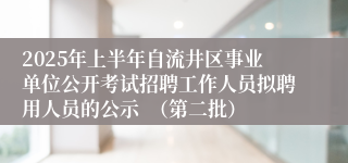 2025年上半年自流井区事业单位公开考试招聘工作人员拟聘用人员的公示  （第二批）