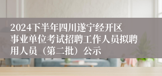 2024下半年四川遂宁经开区事业单位考试招聘工作人员拟聘用人员（第二批）公示