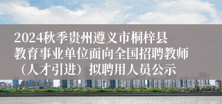 2024秋季贵州遵义市桐梓县教育事业单位面向全国招聘教师（人才引进）拟聘用人员公示