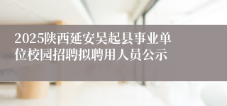 2025陕西延安吴起县事业单位校园招聘拟聘用人员公示