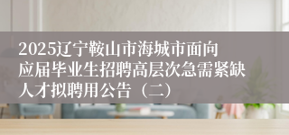 2025辽宁鞍山市海城市面向应届毕业生招聘高层次急需紧缺人才拟聘用公告（二）