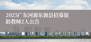 2025广东河源东源县招募银龄教师2人公告