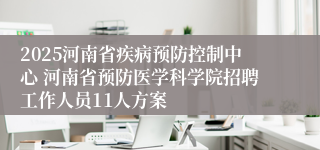 2025河南省疾病预防控制中心 河南省预防医学科学院招聘工作人员11人方案