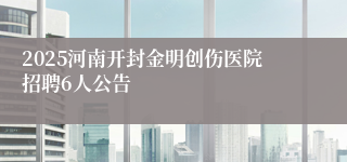 2025河南开封金明创伤医院招聘6人公告