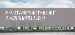2025甘肃张掖市甘州区乐仁堂大药房招聘1人公告