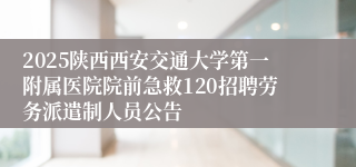 2025陕西西安交通大学第一附属医院院前急救120招聘劳务派遣制人员公告