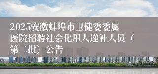 2025安徽蚌埠市卫健委委属医院招聘社会化用人递补人员（第二批）公告