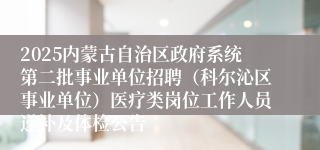 2025内蒙古自治区政府系统第二批事业单位招聘（科尔沁区事业单位）医疗类岗位工作人员递补及体检公告