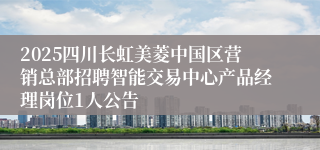 2025四川长虹美菱中国区营销总部招聘智能交易中心产品经理岗位1人公告