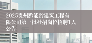 2025贵州黔能黔建筑工程有限公司第一批社招岗位招聘1人公告