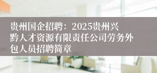 贵州国企招聘：2025贵州兴黔人才资源有限责任公司劳务外包人员招聘简章