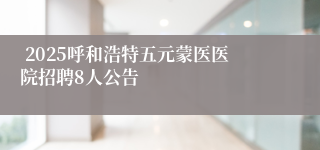  2025呼和浩特五元蒙医医院招聘8人公告