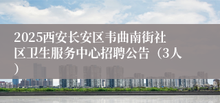 2025西安长安区韦曲南街社区卫生服务中心招聘公告（3人）