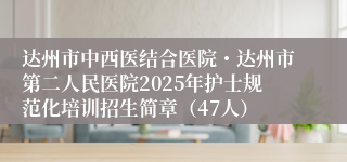 达州市中西医结合医院・达州市第二人民医院2025年护士规范化培训招生简章（47人）