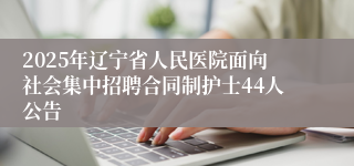 2025年辽宁省人民医院面向社会集中招聘合同制护士44人公告