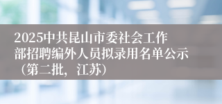 2025中共昆山市委社会工作部招聘编外人员拟录用名单公示（第二批，江苏）