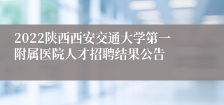 2022陕西西安交通大学第一附属医院人才招聘结果公告