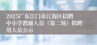 2025广东江门市江海区招聘中小学教辅人员（第二场）拟聘用人员公示