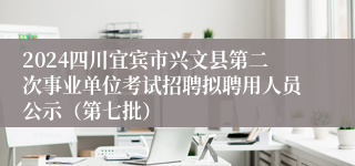 2024四川宜宾市兴文县第二次事业单位考试招聘拟聘用人员公示（第七批）