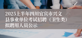 2025上半年四川宜宾市兴文县事业单位考试招聘（卫生类）拟聘用人员公示