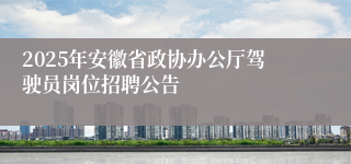 2025年安徽省政协办公厅驾驶员岗位招聘公告