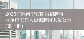 2025广西南宁宾阳县招聘事业单位工作人员拟聘用人员公示(第一批)