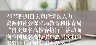 2025四川自贡市沿滩区人力资源和社会保障局教育和体育局“自贡知名高校春招行”活动面向全国知名高校引进高层次和急需紧缺人才拟聘用人员公示        