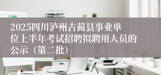 2025四川泸州古蔺县事业单位上半年考试招聘拟聘用人员的公示（第二批）