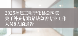 2025福建三明宁化县总医院关于补充招聘紧缺急需专业工作人员8人的通告