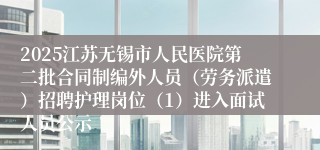 2025江苏无锡市人民医院第二批合同制编外人员（劳务派遣）招聘护理岗位（1）进入面试人员公示