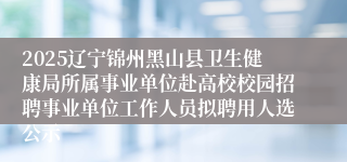2025辽宁锦州黑山县卫生健康局所属事业单位赴高校校园招聘事业单位工作人员拟聘用人选公示
