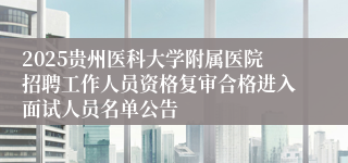2025贵州医科大学附属医院招聘工作人员资格复审合格进入面试人员名单公告
