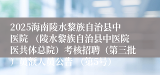 2025海南陵水黎族自治县中医院 （陵水黎族自治县中医院医共体总院）考核招聘（第三批）员额人员公告 （第5号）