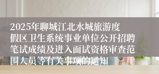 2025年聊城江北水城旅游度假区卫生系统事业单位公开招聘笔试成绩及进入面试资格审查范围人员等有关事项的通知