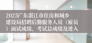 2025广东湛江市住房和城乡建设局招聘后勤服务人员（雇员）面试成绩、考试总成绩及进入体检人员公告