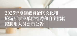 2025宁夏回族自治区文化和旅游厅事业单位招聘和自主招聘拟聘用人员公示公告
